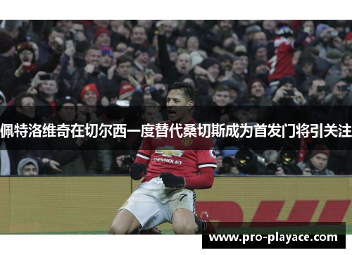 佩特洛维奇在切尔西一度替代桑切斯成为首发门将引关注