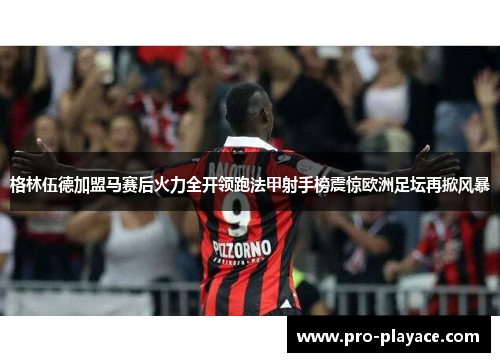 格林伍德加盟马赛后火力全开领跑法甲射手榜震惊欧洲足坛再掀风暴