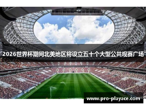 2026世界杯期间北美地区将设立五十个大型公共观赛广场