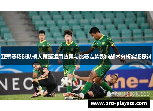 亚冠赛场球队换人策略运用效果与比赛走势影响战术分析实证探讨