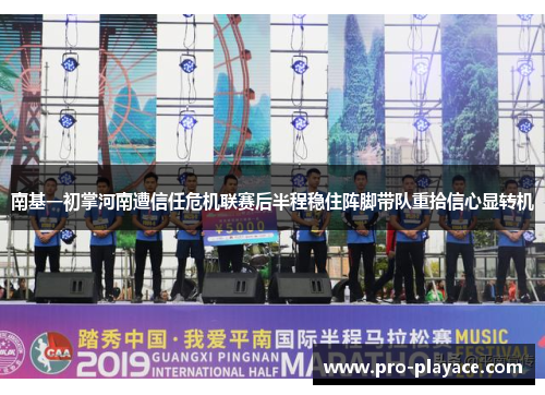 南基一初掌河南遭信任危机联赛后半程稳住阵脚带队重拾信心显转机