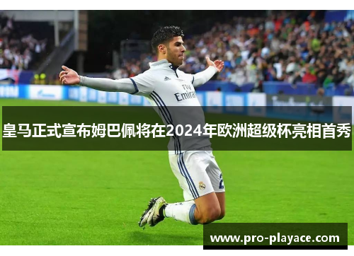 皇马正式宣布姆巴佩将在2024年欧洲超级杯亮相首秀