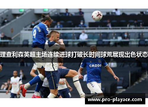 理查利森英超主场连续进球打破长时间球荒展现出色状态